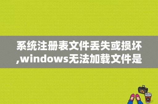 系统注册表文件丢失或损坏,windows无法加载文件是怎么回事？（开机后文件系统错误）-图1