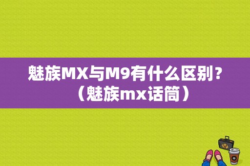 魅族MX与M9有什么区别？（魅族mx话筒）-图1
