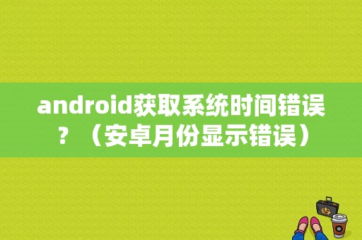 android获取系统时间错误？（安卓月份显示错误）-图1