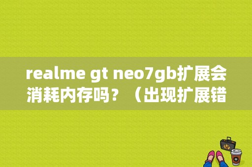 realme gt neo7gb扩展会消耗内存吗？（出现扩展错误 未能保存）-图1