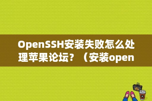 OpenSSH安装失败怎么处理苹果论坛？（安装openssh 错误）-图1