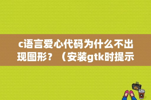 c语言爱心代码为什么不出现图形？（安装gtk时提示c编译器错误）-图1