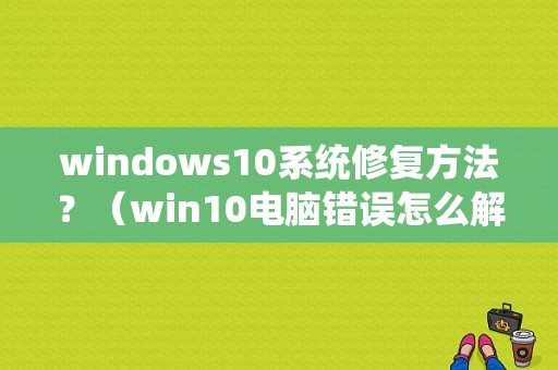 windows10系统修复方法？（win10电脑错误怎么解决）-图1
