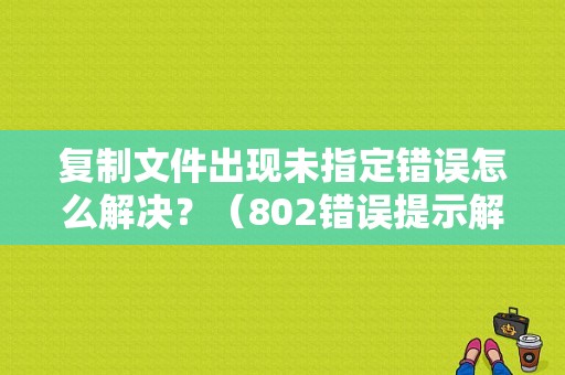 复制文件出现未指定错误怎么解决？（802错误提示解决方法）-图1
