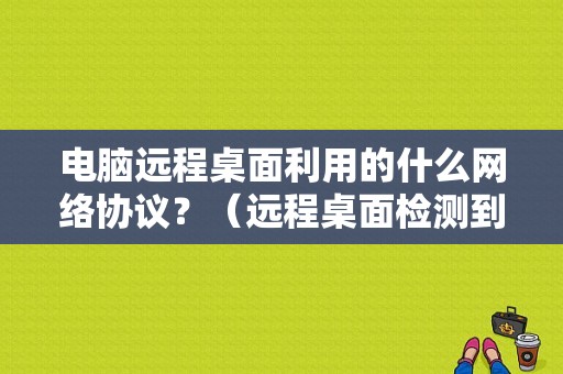 电脑远程桌面利用的什么网络协议？（远程桌面检测到一个协议错误）-图1
