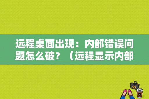 远程桌面出现：内部错误问题怎么破？（远程显示内部错误）-图1