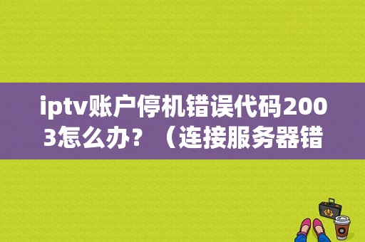 iptv账户停机错误代码2003怎么办？（连接服务器错误2003）-图1