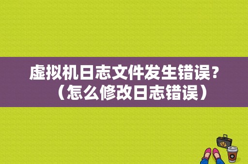虚拟机日志文件发生错误？（怎么修改日志错误）-图1