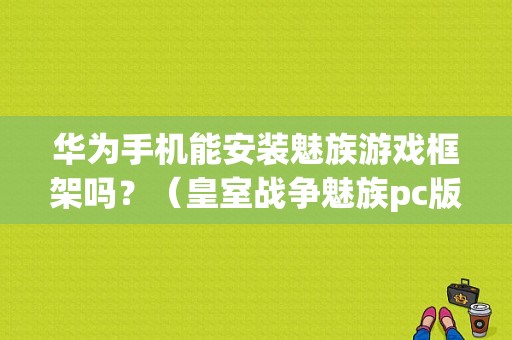 华为手机能安装魅族游戏框架吗？（皇室战争魅族pc版）-图1