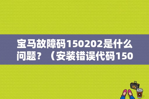 宝马故障码150202是什么问题？（安装错误代码150202）-图1