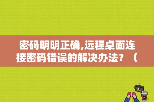 密码明明正确,远程桌面连接密码错误的解决办法？（远程桌面保存的用户名密码错误）-图1
