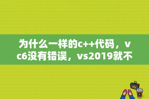 为什么一样的c++代码，vc6没有错误，vs2019就不能运行？（vc编译没有错误 运行就出错）-图1