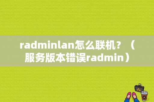 radminlan怎么联机？（服务版本错误radmin）-图1
