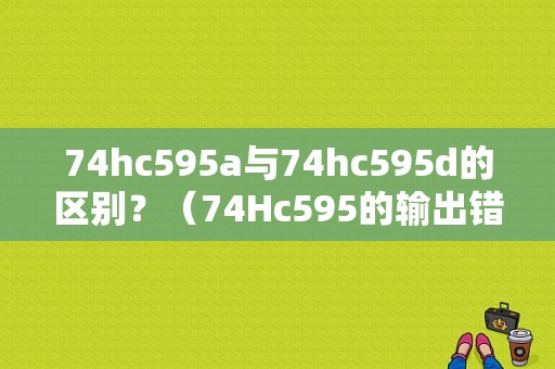 74hc595a与74hc595d的区别？（74Hc595的输出错误）-图1
