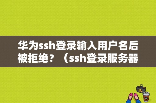 华为ssh登录输入用户名后被拒绝？（ssh登录服务器不显示用户名和密码错误）-图1