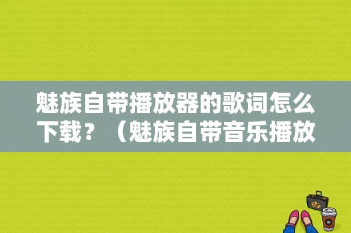 魅族自带播放器的歌词怎么下载？（魅族自带音乐播放器歌词）-图1