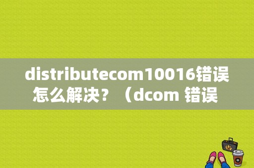 distributecom10016错误怎么解决？（dcom 错误 权限）-图1