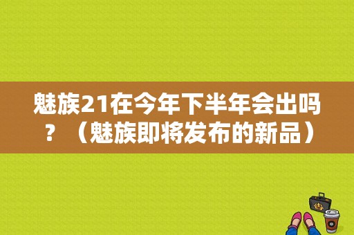 魅族21在今年下半年会出吗？（魅族即将发布的新品）-图1