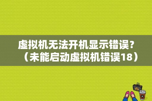 虚拟机无法开机显示错误？（未能启动虚拟机错误18）-图1