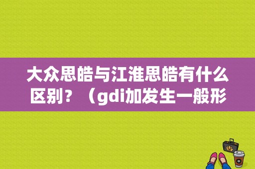 大众思皓与江淮思皓有什么区别？（gdi加发生一般形错误）-图1