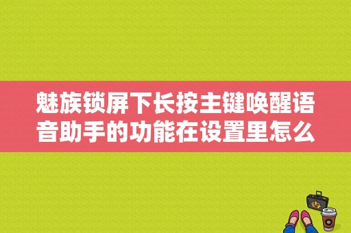 魅族锁屏下长按主键唤醒语音助手的功能在设置里怎么关闭？（魅族自动弹出语音助手）-图1