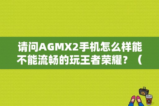 请问AGMX2手机怎么样能不能流畅的玩王者荣耀？（魅族mx2 续航）