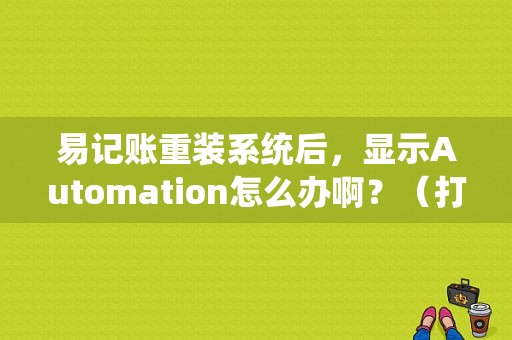 易记账重装系统后，显示Automation怎么办啊？（打开office时提示自动化错误如何解决）-图1