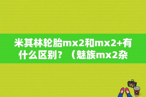 米其林轮胎mx2和mx2+有什么区别？（魅族mx2杂音）-图1