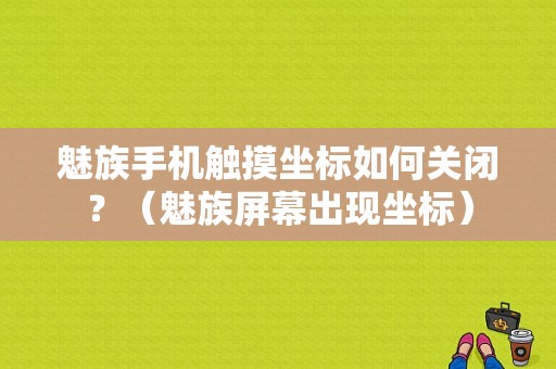魅族手机触摸坐标如何关闭？（魅族屏幕出现坐标）-图1