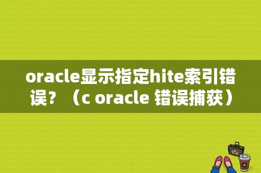 oracle显示指定hite索引错误？（c oracle 错误捕获）-图1