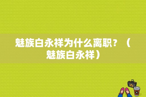 魅族白永祥为什么离职？（魅族白永祥）