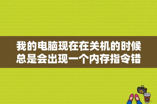 我的电脑现在在关机的时候总是会出现一个内存指令错误,是怎么回事啊？急~~~？（win7 内存显示错误怎么办）-图1