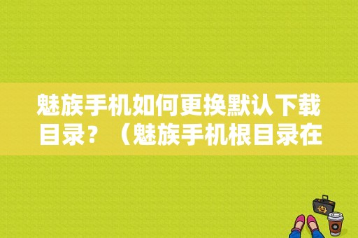 魅族手机如何更换默认下载目录？（魅族手机根目录在哪里）-图1