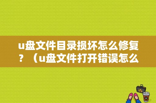 u盘文件目录损坏怎么修复？（u盘文件打开错误怎么办）-图1
