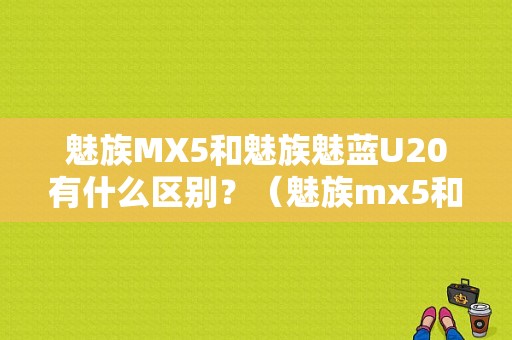 魅族MX5和魅族魅蓝U20有什么区别？（魅族mx5和u20那个好）-图1