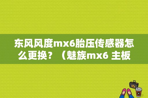 东风风度mx6胎压传感器怎么更换？（魅族mx6 主板维修）-图1