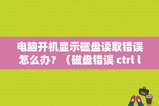 电脑开机显示磁盘读取错误怎么办？（磁盘错误 ctrl l）-图1
