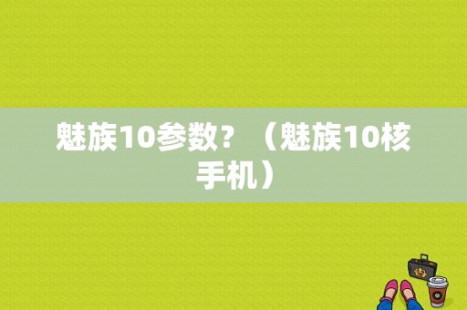 魅族10参数？（魅族10核手机）-图1