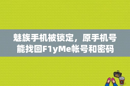 魅族手机被锁定，原手机号能找回F1yMe帐号和密码吗？可解锁吗？（南京魅族售后电话）-图1