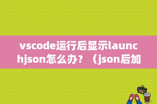 vscode运行后显示launchjson怎么办？（json后加 0解析错误）-图1