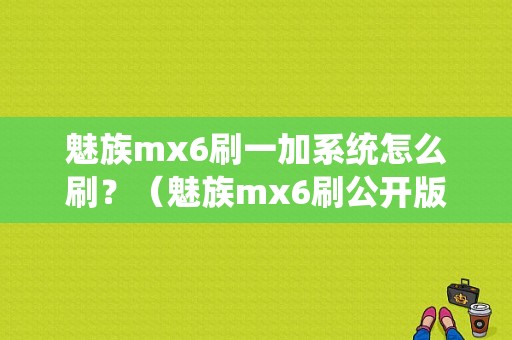 魅族mx6刷一加系统怎么刷？（魅族mx6刷公开版教程）-图1