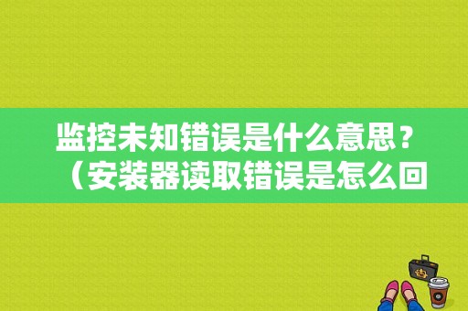 监控未知错误是什么意思？（安装器读取错误是怎么回事）-图1
