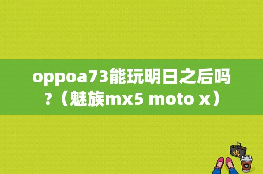 oppoa73能玩明日之后吗?（魅族mx5 moto x）