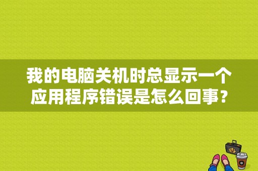 我的电脑关机时总显示一个应用程序错误是怎么回事？（电脑弹出内部错误怎么回事）-图1