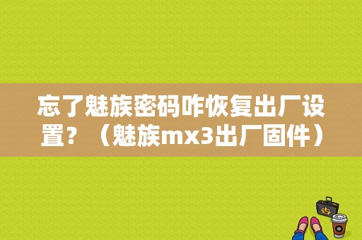 忘了魅族密码咋恢复出厂设置？（魅族mx3出厂固件）-图1