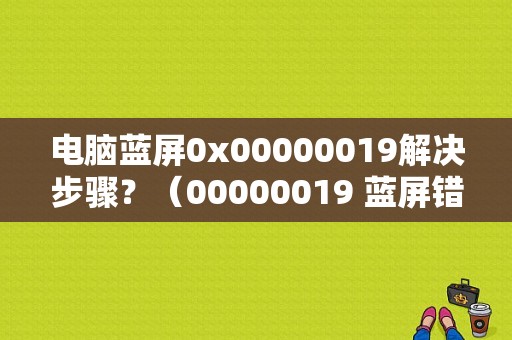 电脑蓝屏0x00000019解决步骤？（00000019 蓝屏错误）-图1