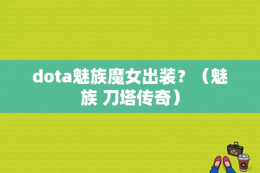 dota魅族魔女出装？（魅族 刀塔传奇）