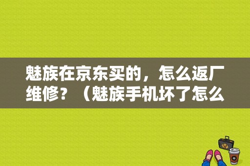 魅族在京东买的，怎么返厂维修？（魅族手机坏了怎么返厂）-图1