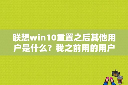 联想win10重置之后其他用户是什么？我之前用的用户名和密码都试过了不管用？（重置win10其他用户名和密码错误）-图1