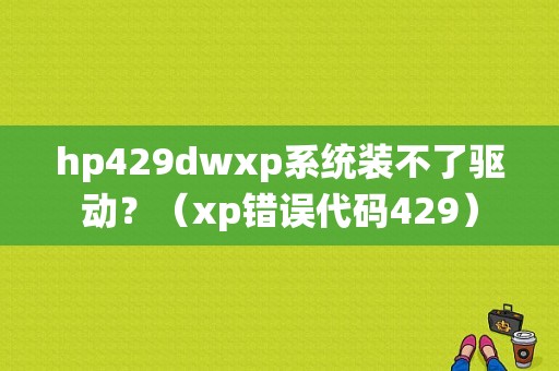 hp429dwxp系统装不了驱动？（xp错误代码429）-图1
